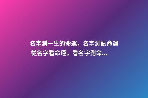 名字測一生的命運，名字測試命運 從名字看命運，看名字測命運-第1張-觀點-玄機派
